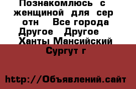 Познакомлюсь  с   женщиной  для  сер  отн. - Все города Другое » Другое   . Ханты-Мансийский,Сургут г.